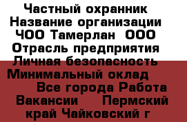 Частный охранник › Название организации ­ ЧОО Тамерлан, ООО › Отрасль предприятия ­ Личная безопасность › Минимальный оклад ­ 15 000 - Все города Работа » Вакансии   . Пермский край,Чайковский г.